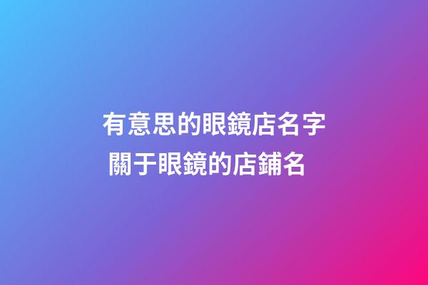 有意思的眼鏡店名字 關于眼鏡的店鋪名-第1張-店鋪起名-玄機派